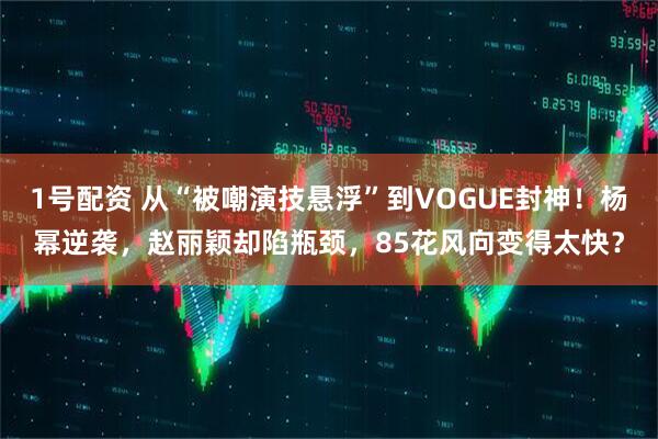 1号配资 从“被嘲演技悬浮”到VOGUE封神！杨幂逆袭，赵丽颖却陷瓶颈，85花风向变得太快？