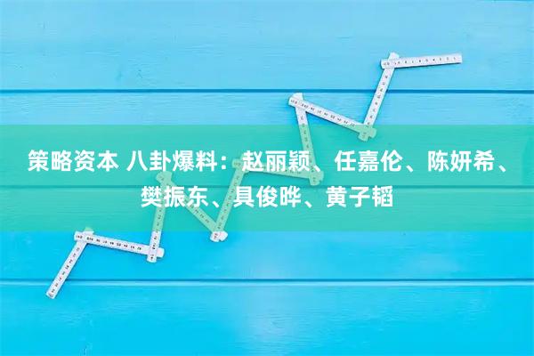 策略资本 八卦爆料：赵丽颖、任嘉伦、陈妍希、樊振东、具俊晔、黄子韬