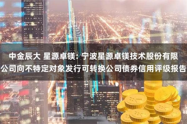 中金辰大 星源卓镁: 宁波星源卓镁技术股份有限公司向不特定对象发行可转换公司债券信用评级报告