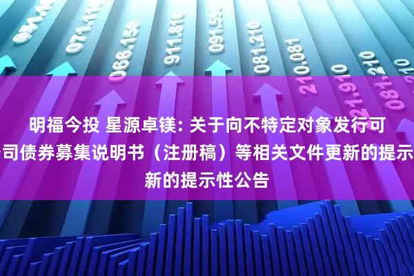 明福今投 星源卓镁: 关于向不特定对象发行可转换公司债券募集说明书（注册稿）等相关文件更新的提示性公告