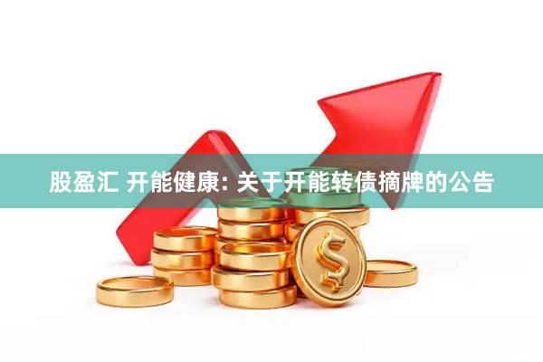 股盈汇 开能健康: 关于开能转债摘牌的公告