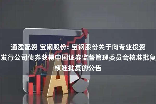 通盈配资 宝钢股份: 宝钢股份关于向专业投资者公开发行公司债券获得中国证券监督管理委员会核准批复的公告