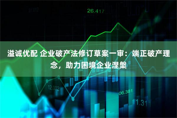 溢诚优配 企业破产法修订草案一审：端正破产理念，助力困境企业涅槃