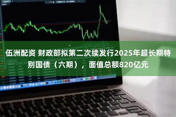 伍洲配资 财政部拟第二次续发行2025年超长期特别国债（六期），面值总额820亿元