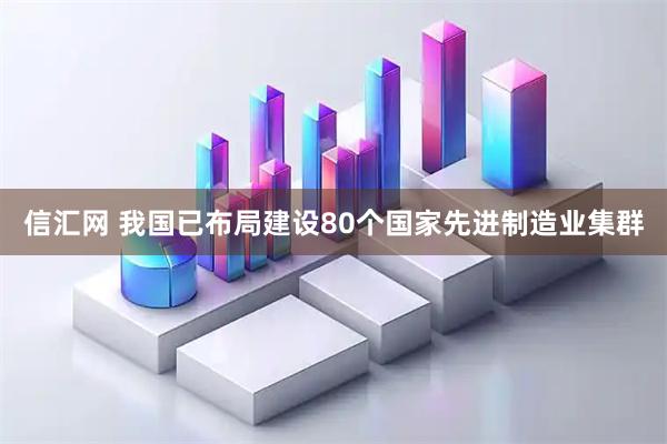 信汇网 我国已布局建设80个国家先进制造业集群