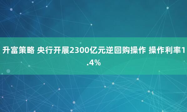 升富策略 央行开展2300亿元逆回购操作 操作利率1.4%