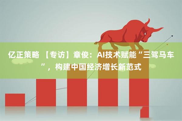 亿正策略 【专访】章俊：AI技术赋能“三驾马车”，构建中国经济增长新范式