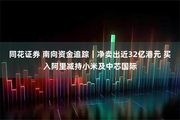 同花证券 南向资金追踪｜净卖出近32亿港元 买入阿里减持小米及中芯国际