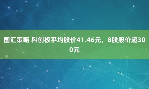 国汇策略 科创板平均股价41.46元，8股股价超300元