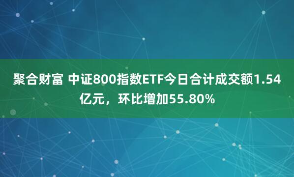 聚合财富 中证800指数ETF今日合计成交额1.54亿元，环比增加55.80%