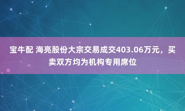宝牛配 海亮股份大宗交易成交403.06万元，买卖双方均为机构专用席位