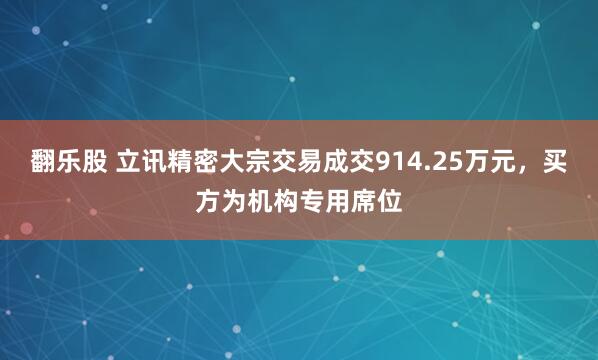 翻乐股 立讯精密大宗交易成交914.25万元，买方为机构专用席位