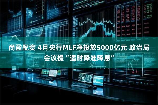 尚盈配资 4月央行MLF净投放5000亿元 政治局会议提“适时降准降息”