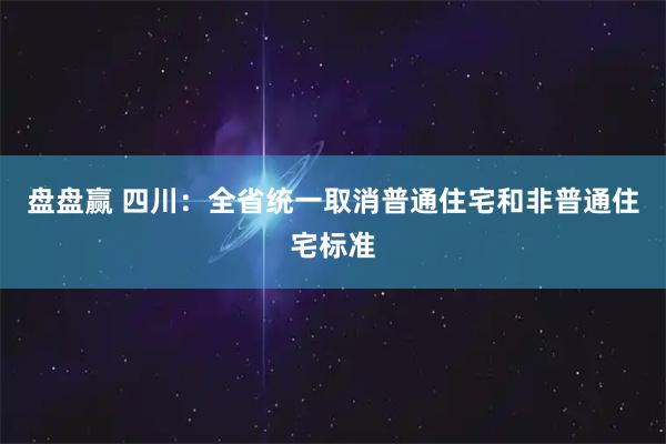 盘盘赢 四川：全省统一取消普通住宅和非普通住宅标准
