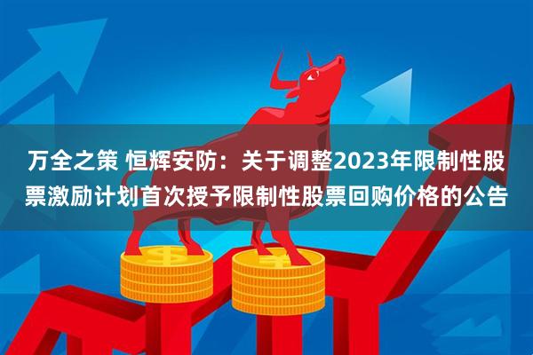 万全之策 恒辉安防：关于调整2023年限制性股票激励计划首次授予限制性股票回购价格的公告
