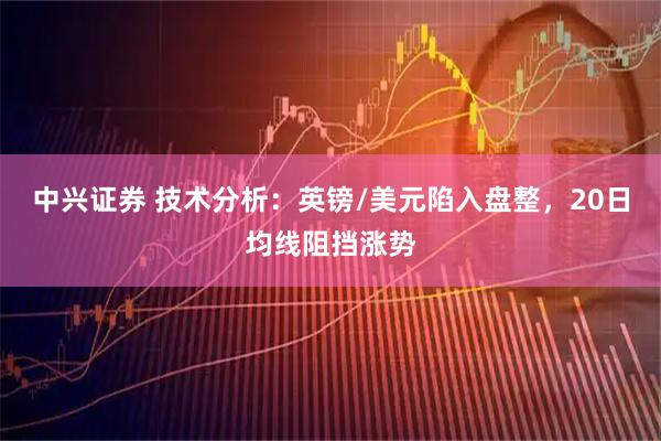 中兴证券 技术分析：英镑/美元陷入盘整，20日均线阻挡涨势