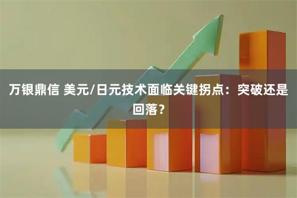 万银鼎信 美元/日元技术面临关键拐点：突破还是回落？