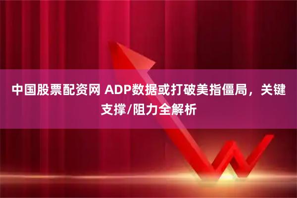 中国股票配资网 ADP数据或打破美指僵局，关键支撑/阻力全解析