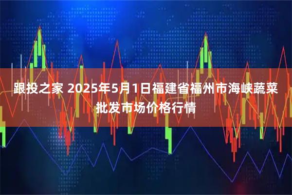 跟投之家 2025年5月1日福建省福州市海峡蔬菜批发市场价格行情