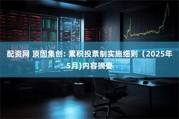 配资网 顶固集创: 累积投票制实施细则（2025年5月)内容摘要