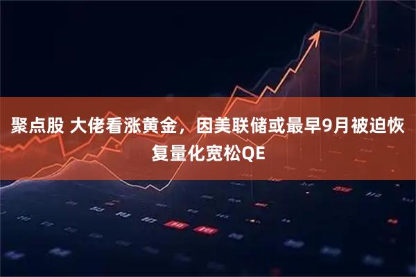 聚点股 大佬看涨黄金，因美联储或最早9月被迫恢复量化宽松QE