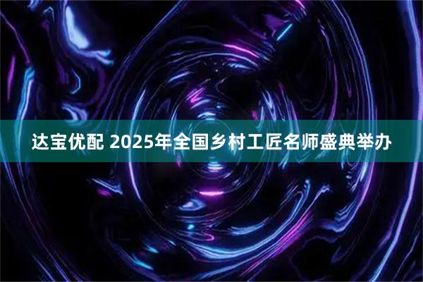 达宝优配 2025年全国乡村工匠名师盛典举办