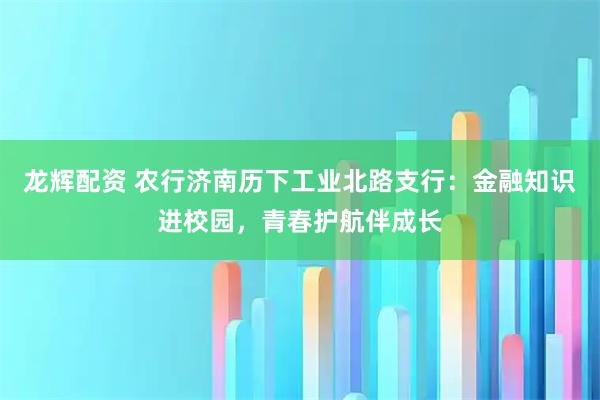 龙辉配资 农行济南历下工业北路支行：金融知识进校园，青春护航伴成长