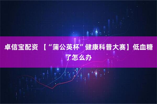 卓信宝配资 【“蒲公英杯”健康科普大赛】低血糖了怎么办