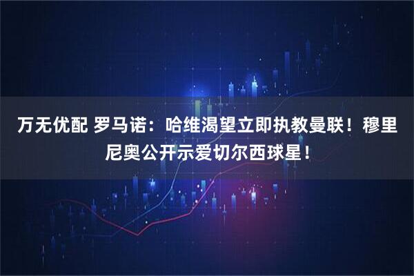 万无优配 罗马诺：哈维渴望立即执教曼联！穆里尼奥公开示爱切尔西球星！