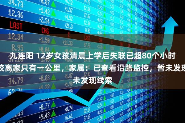 九连阳 12岁女孩清晨上学后失联已超80个小时，学校离家只有一公里，家属：已查看沿路监控，暂未发现线索