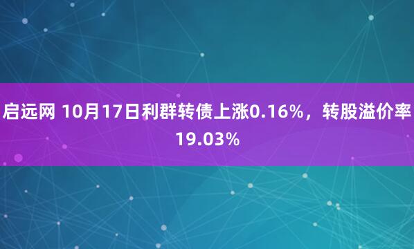 启远网 10月17日利群转债上涨0.16%，转股溢价率19.03%