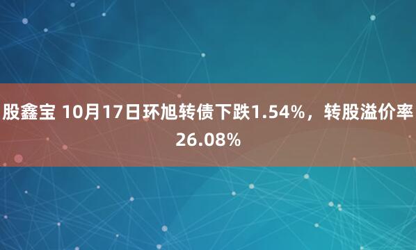 股鑫宝 10月17日环旭转债下跌1.54%，转股溢价率26.08%