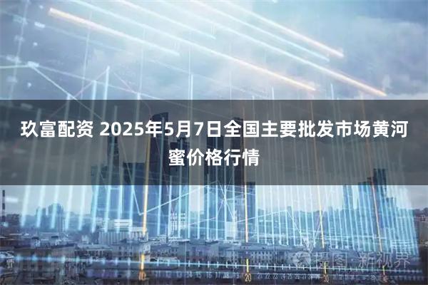 玖富配资 2025年5月7日全国主要批发市场黄河蜜价格行情