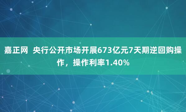 嘉正网  央行公开市场开展673亿元7天期逆回购操作，操作利率1.40%