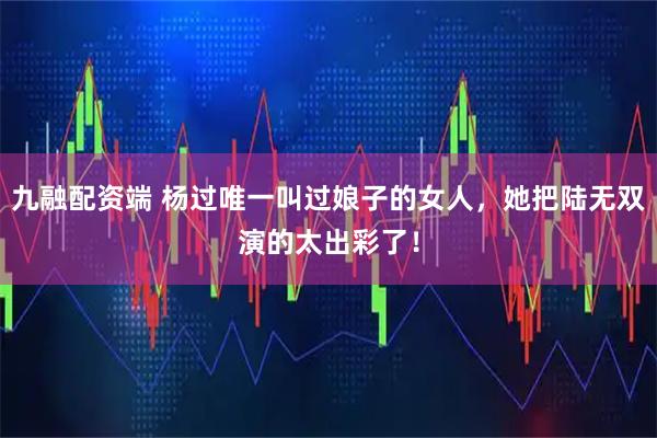 九融配资端 杨过唯一叫过娘子的女人，她把陆无双演的太出彩了！