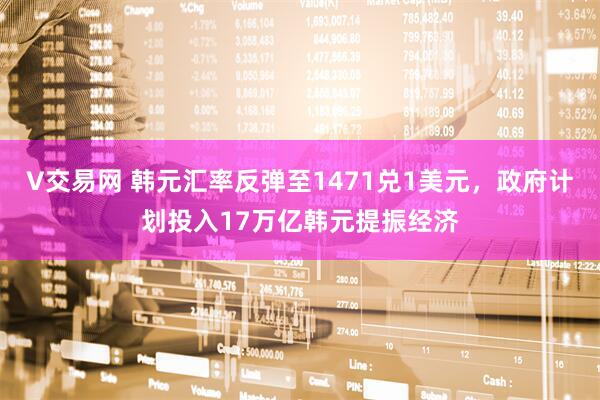 V交易网 韩元汇率反弹至1471兑1美元，政府计划投入17万亿韩元提振经济