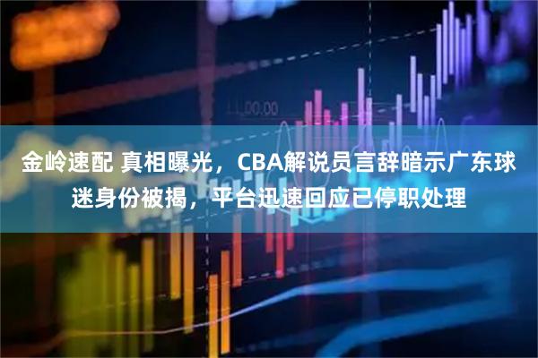 金岭速配 真相曝光，CBA解说员言辞暗示广东球迷身份被揭，平台迅速回应已停职处理