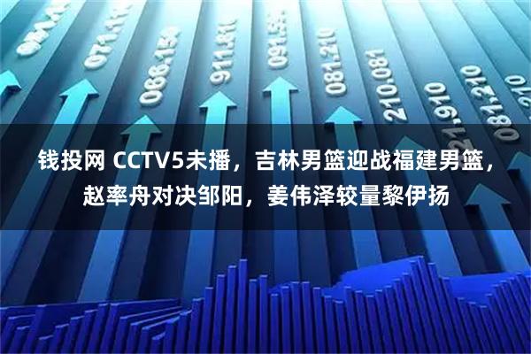 钱投网 CCTV5未播，吉林男篮迎战福建男篮，赵率舟对决邹阳，姜伟泽较量黎伊扬
