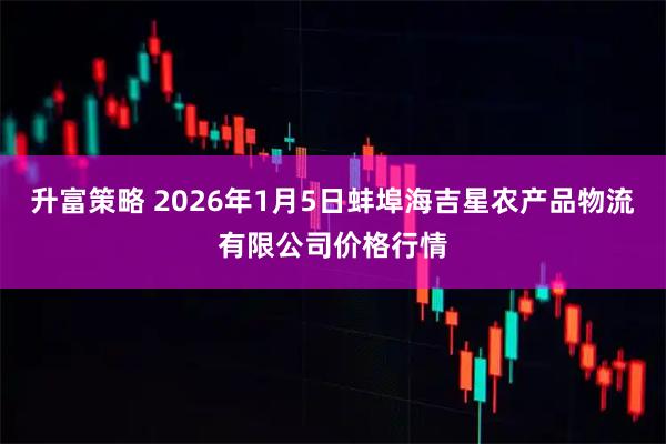 升富策略 2026年1月5日蚌埠海吉星农产品物流有限公司价格行情
