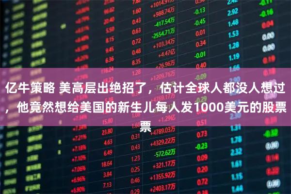 亿牛策略 美高层出绝招了，估计全球人都没人想过，他竟然想给美国的新生儿每人发1000美元的股票
