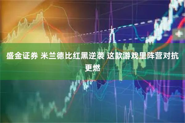 盛金证券 米兰德比红黑逆袭 这款游戏里阵营对抗更燃