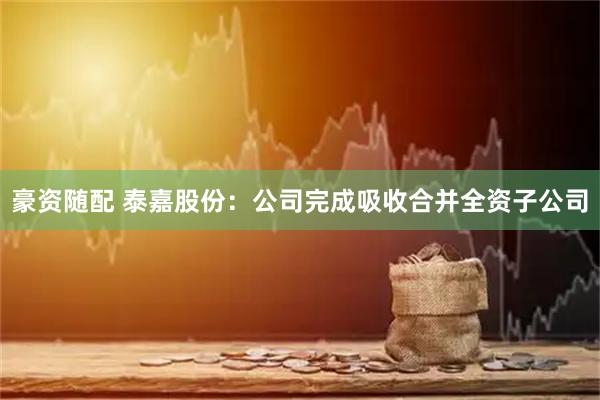 豪资随配 泰嘉股份：公司完成吸收合并全资子公司