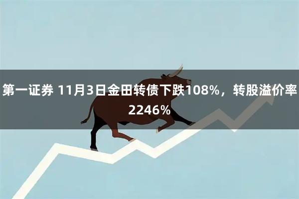 第一证券 11月3日金田转债下跌108%，转股溢价率2246%