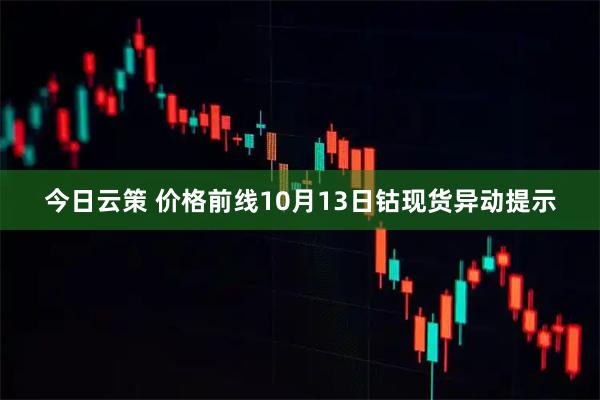 今日云策 价格前线10月13日钴现货异动提示