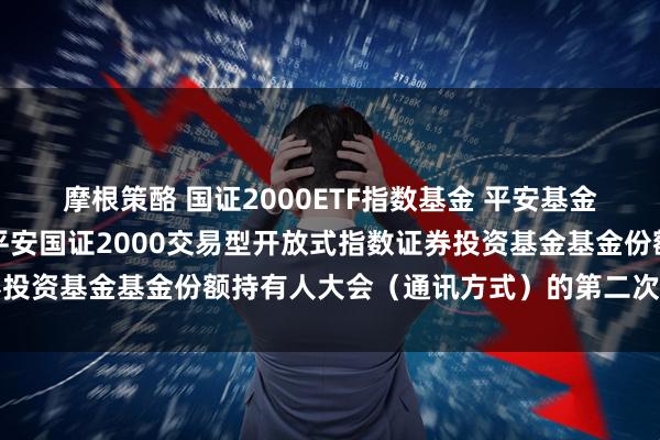 摩根策酪 国证2000ETF指数基金 平安基金管理有限公司关于召开平安国证2000交易型开放式指数证券投资基金基金份额持有人大会（通讯方式）的第二次提示性公告