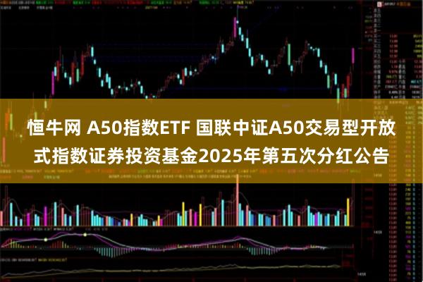 恒牛网 A50指数ETF 国联中证A50交易型开放式指数证券投资基金2025年第五次分红公告